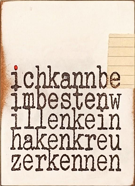 Objektkunst von Jan M. Petersen: Auf hellem, leicht gealtertem Grund füllt der Titel das gesamte Bildfeld -ichkannbeimbestenwillenkeinhakenkreuzerkennen– in Schreibmaschinentypografie, ohne Leerzeichen, fünfzeilig, in Schwarz.